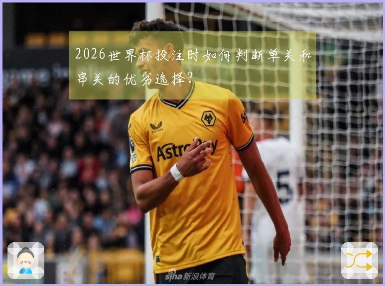 2026世界杯投注时如何判断单关和串关的优劣选择？
