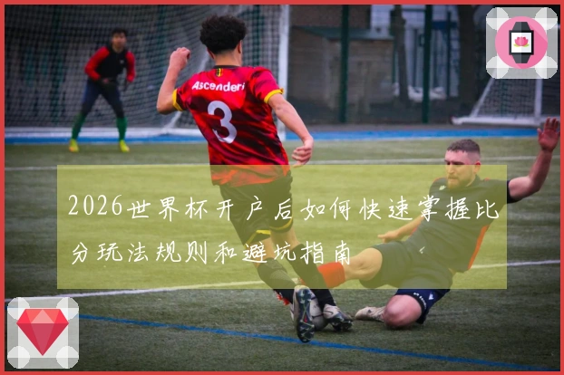 2026世界杯开户后如何快速掌握比分玩法规则和避坑指南