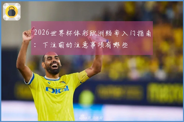 2026世界杯体彩欧洲赔率入门指南：下注前的注意事项有哪些