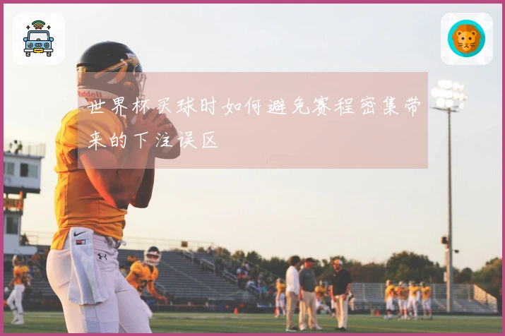 世界杯买球时如何避免赛程密集带来的下注误区