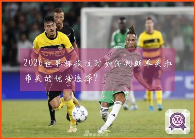 2026世界杯投注时如何判断单关和串关的优劣选择？